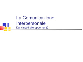 La Comunicazione
Interpersonale
Dai vincoli alle opportunità
 