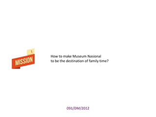 How to make Museum Nasional
to be the destination of family time?

091/DM/2012

 