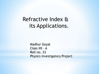 Refractive Index &
its Applications.
Madhur Goyal
Class XII – A
Roll no. 33
Physics Investigatory Project
 