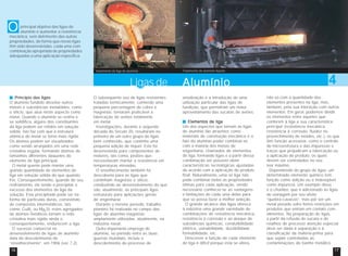 O

principal objetivo das ligas de
alumínio é aumentar a resistência
mecânica, sem detrimento das outras
propriedades, de forma que novas ligas
têm sido desenvolvidas, cada uma com
combinação apropriada de propriedades
adequadas a uma aplicação específica.

Vazamento de liga de alumínio

Ligas de
Princípio das ligas
O alumínio fundido dissolve outros
metais e substâncias metalóides, como
o silício, que atua neste aspecto como
metal. Quando o alumínio se resfria e
se solidifica, alguns dos constituintes
da liga podem ser retidos em solução
sólida. Isto faz com que a estrutura
atômica do metal se torne mais rígida.
Os átomos podem ser visualizados
como sendo arranjados em uma rede
cristalina regular, formando átomos de
tamanhos diferentes daqueles do
elemento de liga principal.
O metal quente pode manter uma
grande quantidade de elementos de
liga em solução sólida do que quando
frio. Consequentemente, quando do seu
resfriamento, ele tende a precipitar o
excesso dos elementos de liga da
solução. Este precipitado pode ser na
forma de partículas duras, consistindo
de compostos intermetálicos, tais
como: CuAl2 ou Mg2Si; estes agregados
de átomos metálicos tornam a rede
cristalina mais rígida ainda e,
consequentemente, endurecem a liga.
O sucesso comercial no
desenvolvimento de ligas de alumínio
data do descobrimento do
“envelhecimento”, em 1906 (ver 7.2).
16

O subseqüente uso de ligas resistentes
tratadas termicamente, contendo uma
pequena porcentagem de cobre e
magnésio, tornaram praticável a
fabricação de aviões totalmente
em metal.
Investigações, durante a segunda
década do Século 20, resultaram no
primeiro de um outro grupo de ligas
bem conhecido, que continha uma
pequena adição de níquel. Este foi
desenvolvido para componentes de
motores, tais como, pistões que
necessitavam manter a resistência em
temperaturas elevadas.
O envelhecimento também foi
descoberto para as ligas que
continham magnésio e silício,
conduzindo ao desenvolvimento do que
são, atualmente, as principais ligas
estruturais para aplicações gerais
de engenharia.
Durante o mesmo período, trabalho
pioneiro foi realizado no campo das
ligas de alumínio-magnésio,
amplamente utilizadas, atualmente, na
indústria naval.
Outro importante emprego do
alumínio, no período entre as duas
guerras mundiais, incluiu o
descobrimento do processo de

Tratamento do alumínio líquido

Alumínio
anodização e a introdução de uma
utilização particular das ligas de
fundição, que permitiram um maior
aproveitamento das sucatas de aviões.
Elementos de liga
Um dos aspectos que tornam as ligas
de alumínio tão atraentes como
materiais de construção mecânica é o
fato do alumínio poder combinar-se
com a maioria dos metais de
engenharia, chamados de elementos
de liga, formando ligas e a partir dessa
combinação ser possível obter
características tecnológicas ajustadas
de acordo com a aplicação do produto
final. Naturalmente, uma só liga não
pode combinar todas as propriedades
ótimas para cada aplicação, sendo
necessário conhecer-se as vantagens
e limitações de cada uma delas para
que se possa fazer a melhor seleção.
O grande alcance das ligas oferece
à indústria uma grande variedade de
combinações de resistência mecânica,
resistência à corrosão e ao ataque de
substâncias químicas, condutibilidade
elétrica, usinabilidade, ductibilidade,
formabilidade, etc.
Descrever a função de cada elemento
de liga é difícil porque esta se altera,

4
não só com a quantidade dos
elementos presentes na liga, mas,
também, pela sua interação com outros
elementos. Em geral, podemos dividir
os elementos entre aqueles que
conferem à liga a sua característica
principal (resistência mecânica,
resistência à corrosão, fluidez no
preenchimento de moldes, etc.), os que
têm função acessória, como o controle
de microestrutura e das impurezas e
traços que prejudicam a fabricação ou
a aplicação do produto, os quais
devem ser controlados no seu
teor máximo.
Dependendo do grupo de ligas, um
determinado elemento químico tem
função como adição ou é indesejável
como impureza. Um exemplo disso
é o chumbo, que é adicionado às ligas
de usinagem por seu efeito
“quebra-cavacos”, mas por ser um
metal pesado sofre fortes restrições em
produtos que entram em contato com
alimentos. Na preparação de ligas,
a partir da refusão de sucata e de
retalhos de processo atenção especial
deve ser dada à separação e à
classificação da matéria-prima para
que sejam controladas as
contaminações do banho metálico.
17

 