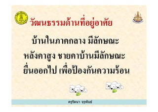 * วัฒนธรรมด้านทีอยู่อาศัย
บ้านในภาคกลาง มีลักษณะ
หลังคาสูง ชายคาบ้านมีลักษณะ
ครูรัตนา จุรุพันธ์
หลังคาสูง ชายคาบ้านมีลักษณะ
ยืนออกไป เพือป้ องกันความร้อน
ครูรัตนา จุรุพันธ์
 