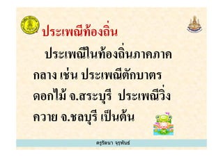 * ประเพณีท้องถิน
ประเพณีในท้องถินภาคภาค
กลาง เช่น ประเพณีตักบาตร
ครูรัตนา จุรุพันธ์
กลาง เช่น ประเพณีตักบาตร
ดอกไม้ จ.สระบุรี ประเพณีวิง
ควาย จ.ชลบุรี เป็นต้น
ครูรัตนา จุรุพันธ์
 