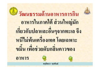 * วัฒนธรรมด้านอาหารการกิน
อาหารในภาคใต้ ส่วนใหญ่มัก
เกียวกับปลาและอืนๆจากทะเล จึง
หนีไม่พ้นเครืองเทศ โดยเฉพาะ
ครูรัตนา จุรุพันธ์
เกียวกับปลาและอืนๆจากทะเล จึง
หนีไม่พ้นเครืองเทศ โดยเฉพาะ
ขมิ&น เพือช่วยดับกลินคาวของ
อาหาร
ครูรัตนา จุรุพันธ์
 