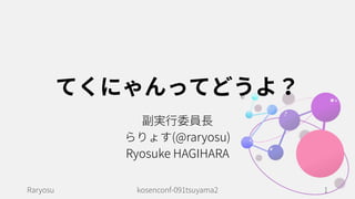 てくにゃんってどうよ？
Raryosu kosenconf-091tsuyama2 1
副実行委員長
らりょす(@raryosu)
Ryosuke HAGIHARA
 
