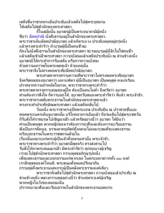 2
เสด็จขึ้นราชรถทรงอันประดับแล้วเสด็จไปสู่พระอุทยาน
ได้เสด็จไปสู่สานักของพระศาสดา.
ก็ในสมัยนั้น อุบาสกผู้เป็ นพระอนาคามีผู้หนึ่ง
ชื่อว่า ฉัตตปาณี นั่งฟังธรรมอยู่ในสานักของพระศาสดา.
พระราชาเห็นฉัตตปาณีอุบาสก แล้วเกิดระแวง ประทับหยุดอยู่ครู่หนึ่ง
แล้วทรงพระดาริว่า ถ้าบุรุษผู้นี้เป็ นคนชั่วละ
ก็คงไม่นั่งฟังธรรมในสานักของพระศาสดา ชะรอยบุรุษผู้นี้จักไม่ใช่คนชั่ว
แล้วเสด็จเข้าเฝ้ าพระศาสดา ถวายบังคมแล้วเสด็จประทับนั่ง ณ ส่วนข้างหนึ่ง
อุบาสกมิได้กระทาการรับเสด็จ หรือการถวายบังคม
ด้วยความเคารพในพระพุทธเจ้า ด้วยเหตุนั้น
พระราชาจึงไม่ทรงพอพระทัยฉัตตปาณีอุบาสก.
พระศาสดาทรงทราบความที่พระราชาไม่ทรงพอพระทัยอุบาสก
จึงตรัสคุณของอุบาสกว่า มหาบพิตร ผู้นี้เป็นอุบาสก เป็นพหูสูต คงแก่เรียน
ปราศจากความกาหนัดในกาม. พระราชาทรงพระดาริว่า
พระศาสดาทรงทราบคุณของผู้ใด ต้องเป็ นคนไม่ต่า จึงตรัสว่า อุบาสก
ท่านต้องการสิ่งใด ก็ควรบอกได้. อุบาสกรับสนองพระดารัสว่า ดีแล้ว พระเจ้าข้า.
พระราชาทรงสดับพระธรรมในสานักของพระศาสดาแล้ว
ทรงกระทาประทักษิณพระศาสดา แล้วเสด็จกลับไป.
วันหนึ่ง พระราชาทรงเปิดพระแกล ประทับยืน ณ ปราสาทชั้นบน
ทอดพระเนตรเห็นอุบาสกนั้น บริโภคอาหารเย็นแล้ว ถือร่มเดินไปสู่พระเชตวัน
ก็รับสั่งให้ราชบุรุษไปเชิญมาเฝ้ า แล้วตรัสอย่างนี้ว่า อุบาสก ได้ยินว่า
ท่านเป็นพหูสูต พวกหญิงของเราต้องการจะฟังและต้องการจะเรียนธรรม
พึงเป็นการดีหนอ. ธรรมดาคฤหัสถ์ทั้งหลายไม่เหมาะสมที่จะแสดงธรรม
หรือบอกธรรมในพระราชสถานฝ่ายใน
เรื่องนั้นเหมาะแก่พระผู้เป็นเจ้าทั้งหลายเท่านั้น พระเจ้าข้า.
พระราชาทรงพระดาริว่า อุบาสกนี้พูดจริง ทรงส่งท่านไป
รับสั่งให้หาพระสนมมาเฝ้ า มีพระดารัสว่า ดูก่อนนางผู้เจริญ
เราจะไปสู่สานักพระศาสดา กราบทูลขอภิกษุรูปหนึ่ง
เพื่อแสดงธรรมและบอกธรรมแก่พวกเธอ ในพระมหาสาวกทั้ง ๘๐ องค์
เราจักทูลขอองค์ไหนดี. พระสนมทั้งหมดปรึกษากัน
กราบทูลถึงพระอานนทเถระผู้เป็นคลังพระธรรมองค์เดียว.
พระราชาก็เสด็จไปสู่สานักพระศาสดา ถวายบังคมแล้วประทับ ณ
ส่วนข้างหนึ่ง พลางกราบทูลอย่างนี้ว่า ข้าแต่พระองค์ผู้เจริญ
พวกหญิงในวังของหม่อมฉัน
ปรารถนาจะฟังและเรียนธรรมในสานักของพระอานนทเถระ
 