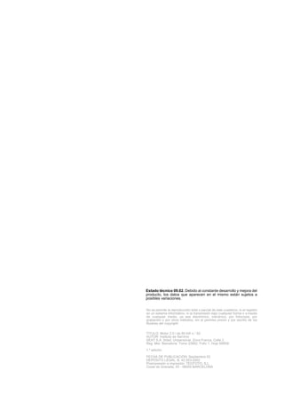 (VWDGR WpFQLFR  'HELGR DO FRQVWDQWH GHVDUUROOR  PHMRUD GHO
SURGXFWR ORV GDWRV TXH DSDUHFHQ HQ HO PLVPR HVWiQ VXMHWRV D
SRVLEOHV YDULDFLRQHV


1R VH SHUPLWH OD UHSURGXFFLyQ WRWDO R SDUFLDO GH HVWH FXDGHUQR QL HO UHJLVWUR
HQ XQ VLVWHPD LQIRUPiWLFR QL OD WUDQVPLVLyQ EDMR FXDOTXLHU IRUPD R D WUDYpV
GH FXDOTXLHU PHGLR D VHD HOHFWUyQLFR PHFiQLFR SRU IRWRFRSLD SRU
JUDEDFLyQ R SRU RWURV PpWRGRV VLQ HO SHUPLVR SUHYLR  SRU HVFULWR GH ORV
WLWXODUHV GHO FRSULJKW


7,78/2 0RWRU  O GH  N: QR 
$8725 ,QVWLWXWR GH 6HUYLFLR
6($7 6$ 6GDG 8QLSHUVRQDO =RQD )UDQFD DOOH 
5HJ 0HU %DUFHORQD 7RPR  )ROLR  +RMD O

D HGLFLyQ
)(+$ '( 38%/,$,Ï1 6HSWLHPEUH 
'(3Ï6,72 /(*$/ % 
3UHLPSUHVLyQ H LPSUHVLyQ 7()272 6/
LXWDW GH *UDQDGD    %$5(/21$
 
