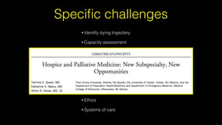 Speciﬁc challenges
• Identify dying trajectory
• Capacity assessment
• Advance directives
• Difﬁcult communication
• Withholding/withdrawing LST
• EOL symptom management
• Spiritual competency
• Ethics
• Systems of care
 