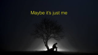 Maybe it’s just me
 