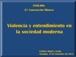 Violencia y entendimiento en la sociedad moderna 
Carlos Amat y León Arequipa, 19 de Setiembre del 2013 
PERUMIN 
31 Convención Minera  