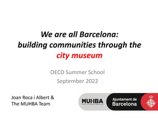 We are all Barcelona:
building communities through the
city museum
OECD Summer School
September 2022
Joan Roca i Albert &
The MUHBA Team
 