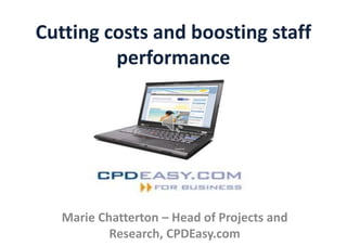 Cutting costs and boosting staff
         performance




   Marie Chatterton – Head of Projects and
           Research, CPDEasy.com
 