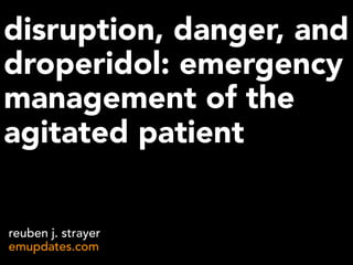 disruption, danger, and
droperidol: emergency
management of the
agitated patient
reuben j. strayer
emupdates.com
 