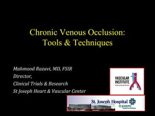 Mahmood Razavi, MD, FSIRMahmood Razavi, MD, FSIR
Director,Director,
Clinical Trials & ResearchClinical Trials & Research
St Joseph Heart & Vascular CenterSt Joseph Heart & Vascular Center
Chronic Venous Occlusion:Chronic Venous Occlusion:
Tools & TechniquesTools & Techniques
 