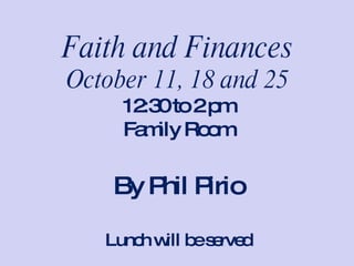 Faith and Finances October 11, 18 and 25 12:30 to 2 pm Family Room By Phil Pirio Lunch will be served