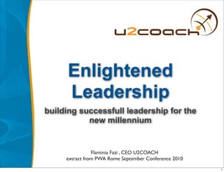 Enlightened
      Leadership
building successfull leadership for the
           new millennium


                Flaminia Fazi , CEO U2COACH
     extract from PWA Rome September Conference 2010
                                                       1
 