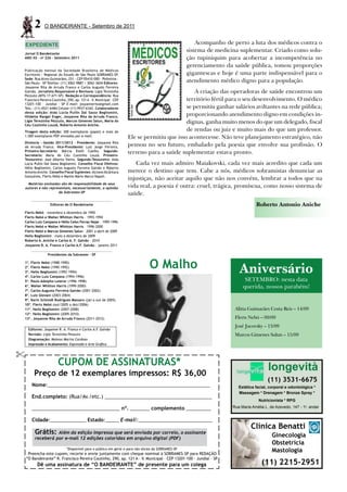 2     O BANDEIRANTE - Setembro de 2011


    EXPEDIENTE                                                                                          Acompanho de perto a luta dos médicos contra o
Jornal O Bandeirante
                                                                                                    sistema de medicina suplementar. Criado como solu-
ANO XX - no 226 - Setembro 2011                                                                     ção tupiniquim para acobertar a incompetência no
                                                                                                    gerenciamento da saúde pública, tomou proporções
Publicação mensal da Sociedade Brasileira de Médicos
Escritores - Regional do Estado de São Paulo SOBRAMES-SP.                                           gigantescas e hoje é uma parte indispensável para o
Sede: Rua Alves Guimarães, 251 - CEP 05410-000 - Pinheiros -
São Paulo - SP Telefax: (11) 3062-9887 / 3062-3604 Editores:
                                                                                                    atendimento médico digno para a população.
Josyanne Rita de Arruda Franco e Carlos Augusto Ferreira
Galvão. Jornalista Responsável e Revisora: Ligia Terezinha                                    A criação das operadoras de saúde encontrou um
Pezzuto (MTb 17.671-SP). Redação e Correspondência: Rua
Francisco Pereira Coutinho, 290, ap. 121 A – V. Municipal – CEP                           território fértil para o seu desenvolvimento. O médico
13201-100 – Jundiaí – SP E-mail: josyannerita@gmail.com
Tels.: (11) 4521-6484 Celular (11) 9937-6342. Colaboradores                               se permitiu ganhar salários aviltantes na rede pública;
desta edição: Aida Lúcia Pullin Dal Sasso Begliomini,
Hildette Rangel Enger, Josyanne Rita de Arruda Franco,
                                                                                          proporcionando atendimento digno em condições in-
Ligia Terezinha Pezzuto, Marcos Gimenes Salun, Maria do
Céu Coutinho Louzã, Roberto Antonio Aniche.
                                                                                          dignas, ganha muito menos do que um delegado, fiscal
Tiragem desta edição: 300 exemplares (papel) e mais de
                                                                                          de rendas ou juiz e muito mais do que um professor.
1.000 exemplares PDF enviados por e-mail.                         Ele se permitiu que isso acontecesse. Não teve planejamento estratégico, não
Diretoria - Gestão 2011/2012 - Presidente: Josyanne Rita
de Arruda Franco. Vice-Presidente: Luiz Jorge Ferreira.           pensou no seu futuro, embalado pela poesia que envolve sua profissão. O
Primeiro-Secretário: Márcia Etelli Coelho. Segundo-
Secretário: Maria do Céu Coutinho Louzã. Primeiro-
                                                                  terreno para a saúde suplementar estava pronto.
Tesoureiro: José Alberto Vieira. Segundo-Tesoureiro: Aida
Lúcia Pullin Dal Sasso Begliomini. Conselho Fiscal Efetivos:         Cada vez mais admiro Maiakovski, cada vez mais acredito que cada um
Hélio Begliomini, Carlos Augusto Ferreira Galvão e Roberto
Antonio Aniche. Conselho Fiscal Suplentes: Alcione Alcântara      merece o destino que tem. Cabe a nós, médicos sobramistas denunciar as
Gonçalves, Flerts Nebó e Manlio Mário Marco Napoli.
                                                                  injustiças, não aceitar aquilo que não nos convém, lembrar a todos que na
      Matérias assinadas são de responsabilidade de seus
    autores e não representam, necessariamente, a opinião         vida real, a poesia é outra: cruel, trágica, promíscua, como nosso sistema de
                       da Sobrames-SP
                                                                  saúde.
                  Editores de O Bandeirante                                                                                      Roberto Antonio Aniche
Flerts Nebó – novembro a dezembro de 1992
Flerts Nebó e Walter Whitton Harris – 1993-1994
Carlos Luiz Campana e Hélio Celso Ferraz Najar – 1995-1996
Flerts Nebó e Walter Whitton Harris – 1996-2000
Flerts Nebó e Marcos Gimenes Salun – 2001 a abril de 2009
Helio Begliomini – maio a dezembro de 2009
Roberto A. Aniche e Carlos A. F. Galvão - 2010
Josyanne R. A. Franco e Carlos A.F. Galvão - janeiro 2011

                 Presidentes da Sobrames – SP

1º. Flerts Nebó (1988-1990)
2º. Flerts Nebó (1990-1992)
3º. Helio Begliomini (1992-1994)
                                                                                O Malho                                 Aniversário
4º. Carlos Luiz Campana (1994-1996)
5º. Paulo Adolpho Leierer (1996-1998)                                                                                      setembro: nesta data
6º. Walter Whitton Harris (1999-2000)                                                                                     querida, nossos parabéns!
7º. Carlos Augusto Ferreira Galvão (2001-2002)
8º. Luiz Giovani (2003-2004)
9º. Karin Schmidt Rodrigues Massaro (jan a out de 2005)
10º. Flerts Nebó (out/2005 a dez/2006)
11º. Helio Begliomini (2007-2008)                                                                                     Alitta Guimarães Costa Reis – 14/09
12º. Helio Begliomini (2009-2010)
13º. Josyanne Rita de Arruda Franco (2011-2012)                                                                       Flerts Nebó – 09/09
                                                                                                                      José Jucovsky – 13/09
     Editores: Josyanne R. A. Franco e Carlos A.F. Galvão
     Revisão: Ligia Terezinha Pezzuto                                                                                 Marcos Gimenes Salun – 15/09
     Diagramação: Mateus Marins Cardoso
     Impressão e Acabamento: Expressão e Arte Gráfica



                       CUPOM DE ASSINATURAS*                                                                                            longevità
         Preço de 12 exemplares impressos: R$ 36,00
                                                                                                                                        (11) 3531-6675
       Nome:___________________________________________________________                                                 Estética facial, corporal e odontológica *
                                                                                                                        Massagem * Drenagem * Bronze Spray *
       End.completo: (Rua/Av./etc.) _______________________________________
                                                                                                                                   Nutricionista * RPG

       ________________________________ nº. _______ complemento _________                                            Rua Maria Amélia L. de Azevedo, 147 - 1o. andar


       Cidade:_____________ Estado:_____ E-mail:___________________________
                                                                                                                              Clínica Benatti
         Grátis:   Além da edição impressa que será enviada por correio, o assinante
                                                                                                                                          Ginecologia
         receberá por e-mail 12 edições coloridas em arquivo digital (PDF)
                                                                                                                                          Obstetrícia
                             *Disponível para o público em geral e para não sócios da SOBRAMES-SP
     Preencha este cupom, recorte e envie juntamente com cheque nominal à SOBRAMES-SP para REDAÇÃO
                                                                                                                                          Mastologia
    “O Bandeirante” R. Francisco Pereira Coutinho, 290, ap. 121 A - V. Municipal - CEP 13201-100 - Jundiaí - SP
          Dê uma assinatura de “O BANDEIRANTE” de presente para um colega                                                           (11) 2215-2951
 