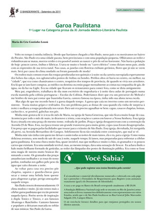 8   O BANDEIRANTE - Setembro de 2011
                                                                                                     SUPLEMENTO LITERÁRIO




                                          Garoa Paulistana
                1o Lugar na Categoria prosa da XI Jornada Médico-Literária Paulista


Maria do Céu Coutinho Louzã



    Volto no tempo à minha infância. Desde que havíamos chegado a São Paulo, meus pais e eu morávamos no bairro
do Paraíso. São Paulo era uma cidade pacata, bem provinciana e com uma população pequena. Olhávamos ao redor e
vislumbravam-se matas, morros verdes e era possível assistir ao nascer e pôr do sol no horizonte. Não havia a poluição
de hoje: poucos carros, ônibus e fábricas. Usava-se muito o bonde ou “carro elétrico” como diziam meus pais, ainda
com as expressões de sua terra natal. Nas casas, as janelas com floreiras exibiam gerânios, flores que já não se veem
mais. Será por causa do clima mudado ou foram passando de moda?
    Os roubos mais comuns eram das roupas penduradas nos quintais e à noite ou da carteira surrupiada espertamente
dos bolsos das calças, nos aglomerados pontos de ônibus ou bondes. Prédios altos só havia no centro, ou melhor, na
“cidade”, que era como chamávamos o centro, resquícios dos tempos de província, de quando se vivia nos arredores.
Era lá que se iam fazer compras, ao médico ou dentista ou então pagar mensalmente as contas na companhia de gás, de
água, ou da luz na Light. Era na cidade que ficavam os restaurantes para comer fora, como se dizia antigamente.
    Meu pai, engenheiro, trabalhava de dia num escritório de engenharia e à noite dava aulas de português numa
escola mantida pela colônia portuguesa – Escolas da Colônia. Poderíamos dizer que era um precursor do Mobral e
me lembro de meu pai contar que Isaurinha Garcia, cantora famosa na época, tinha sido sua aluna nessa escola.
     Mas algo de que me recordo bem é a garoa daquele tempo. A garoa que caía no inverno como um nevoeiro per-
sistente. Trazia muitas gripes e resfriados. Era um problema para as donas de casa quando ela vinha de surpresa à
noite e molhava a roupa pendurada nos varais. Para sair era preciso agasalhar-se bem: capas, casacos chapéus, boinas,
cachecóis e, se possível, galochas nos pés.
    Minha mãe gostava de ir à reza do mês de Maria, na igreja de Santa Generosa, que não ficava muito longe de casa.
Acontecia por todo o mês de maio, às dezenove e trinta, com orações e cantos em louvor a Nossa Senhora. Essa igreja
ficava situada em uma praça do mesmo nome, rodeada de jardim. Praça e igreja desapareceram com a construção da
Avenida 23 de Maio. Esta, na época trouxe um grande transtorno para muita gente, cujas casas foram desapropriadas.
Um preço que se pagou pelas facilidades que trouxe para o trânsito de São Paulo. Essa igreja, derrubada, foi reerguida
ali perto, na Avenida Bernardino de Campos. Infelizmente ficou tão entalada entre construções, que mal se vê.
    Minha mãe não tinha com quem me deixar e assim todas as noites de maio íamos, ela e eu, para a igreja. Como numa
deliciosa aventura, sem medo de sair de casa à noite, naquele tempo, lá íamos, mas preparadas para enfrentar a célebre
garoa paulistana. Era uma chuva muito fina, quase invisível, mas que molhava e muito o chão, os gramados e os poucos
carros que existiam. Era uma umidade terrível, mas, ao mesmo tempo, dava uma sensação de frescor. Eu achava lindo o
halo muito brilhante formado de gotículas, ao redor das lâmpadas dos postes de iluminação pública. Era como se fosse
uma magia de nuvens muito brancas ilu-

                                                                      Você Sabia?
minando a noite. Os gramados das praças
amanheciam molhados e as rosas do nosso
jardim, tombadas nos galhos pelo peso da
água que caíra durante a noite.
    Ao voltar para casa era preciso pôr                   ...Que pode registrar seus textos literários pelo correio?
chapéus, sapatos e guarda-chuvas para
secar e tomar uma bebida bem quente            É só encadernar o material (devidamente numerado e rubricado em cada pági-
para afugentar a gripe, perigo ameaçador       na) e preencher o Formulário de Requerimento para Registro (com assinatura
naquele tempo.                                 exatamente igual à do Documento de Identidade).
    São Paulo cresceu desmesuradamente. O      A taxa a ser paga no Banco do Brasil corresponde atualmente a R$ 20,00.
clima mudou e muito. Já não temos mais a       A Fundação Biblioteca Nacional (cuja sede se encontra no Rio de Janeiro) arma-
célebre garoa paulistana que era tão presente  zena todos os livros e manuscritos definitivamente e tem representantes em vários
naquela época. Porém serviu de inspiração      Estados, sendo que o de São Paulo localiza-se na Rua General Júlio Marcondes
à dupla Tonico e Tinoco, e aos famosos         Salgado 234, Campos Elíseos.
Alvarenga e Ranchinho. Cantores famosos        O site www.bn.br fornece detalhes para que estejamos protegidos em nossos
e populares a deixaram marcada no refrão       direitos autorais.
de suas músicas: São Paulo da Garoa.
 