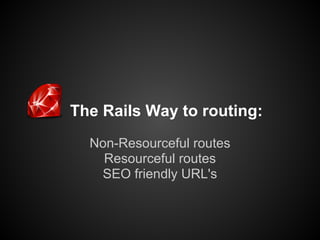 The Rails Way to routing:
  Non-Resourceful routes
    Resourceful routes
   SEO friendly URL's
 