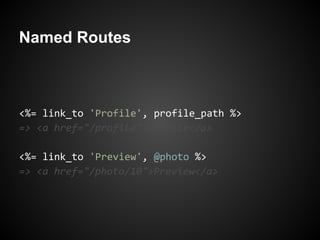 Named Routes



<%= link_to 'Profile', profile_path %>
=> <a href="/profile">Profile</a>

<%= link_to 'Preview', @photo %>
=> <a href="/photo/10">Preview</a>
 