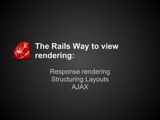 The Rails Way to view
rendering:
   Response rendering
   Structuring Layouts
          AJAX
 