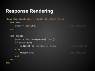 Response Rendering
class UsersController < ApplicationController
    def new
        @user = User.new                        new.html.erb
    end

      def create
          @user = User.new(params[:user])
          if @user.save
              redirect_to :action => :show      show.html.erb
          else
              render :new                       new.html.erb
          end
      end
end
 