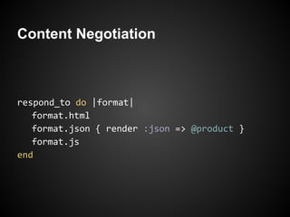 Content Negotiation



respond_to do |format|
   format.html
   format.json { render :json => @product }
   format.js
end
 
