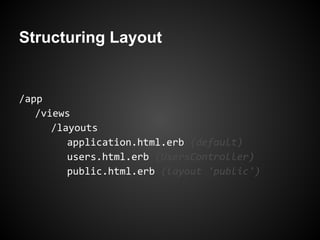 Structuring Layout


/app
   /views
      /layouts
         application.html.erb (default)
         users.html.erb (UsersController)
         public.html.erb (layout 'public')
 