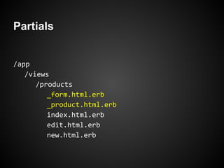 Partials


/app
   /views
      /products
         _form.html.erb
         _product.html.erb
         index.html.erb
         edit.html.erb
         new.html.erb
 