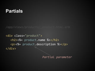 Partials


/app/views/products/_product.html.erb

<div class="product">
   <h2><%= product.name %></h2>
   <p><%= product.description %></p>
</div>

                     Partial parameter
 