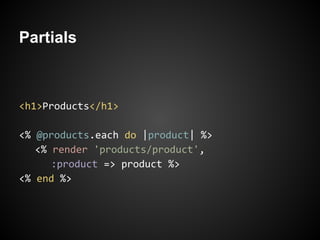 Partials



<h1>Products</h1>

<% @products.each do |product| %>
   <% render 'products/product',
      :product => product %>
<% end %>
 