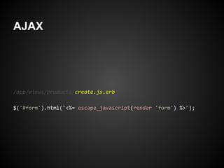 AJAX




/app/views/products/create.js.erb

$('#form').html("<%= escape_javascript(render 'form') %>");
 