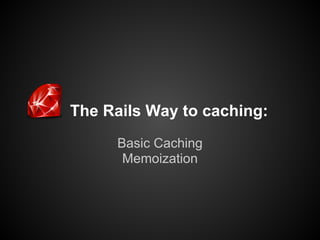 The Rails Way to caching:
     Basic Caching
      Memoization
 