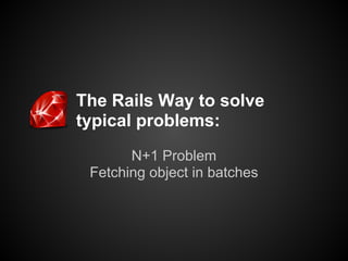 The Rails Way to solve
typical problems:
       N+1 Problem
 Fetching object in batches
 