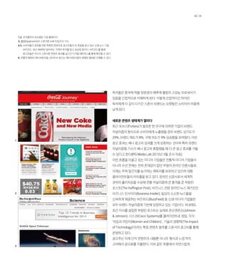 38 / 39
독자들은 종국에 허블 망원경의 배후에 퀄컴의 고성능 프로세서가
있음을 간접적으로 이해하게 된다. 이렇게 간접적이긴 하지만
독자에게 더 깊이 다가간 스폰서 브랜드는 오랫동안 소비자의 마음에
남게 된다.
새로운 콘텐츠 생태계가 열리다
최근 포브스(Forbes)가 발표한 한 연구에 의하면 기업이 브랜드
저널리즘의 형식으로 소비자에게 노출됐을 경우 브랜드 상기도가
29%, 브랜드 태도가 8%, 구매 의도가 9% 상승함을 보여줬다. 이런
광고 효과는 배너 광고의 성과를 크게 상회하는 것이며 특히 브랜드
저널리즘형 기사가 배너 광고와 혼합됐을 때 더 큰 광고 효과를 거둘
수 있다고 한다(IPG Media Lab 2013년 3월 조사 자료).
이런 흐름을 이끌고 있는 미디어 기업들은 전통적 미디어 기업들이
아니라 수년 전에는 전혀 존재감이 없던 무명의 온라인 언론사들로,
이제는 주력 일간지를 능가하는 애독자를 보유하고 있으며 대형
클라이언트들의 러브콜을 받고 있다. 온라인 신문사로서 세계적
권위의 퓰리처상을 수상해 전통 저널리즘에 큰 충격을 준 허핑턴
포스트(The Huffington Post), 비즈니스 전문 온라인 뉴스 매거진인
비즈니스 인사이더(Business Insider), 일상의 소소한 뉴스들을
신속하게 제공하는 버즈피드(BuzzFeed) 등 신생 미디어 기업들은
모두 브랜드 저널리즘에 기반해 성장하고 있는 기업이다. 국내에도
최근 지사를 설립한 허핑턴 포스트는 실제로 존슨앤존슨(Johnson
 Johnson), 시스코(Cisco Systems)를 클라이언트로 영입, 각각
‘여성과 어린이(Women and Children)’, ‘기술의 영향력(The Impact
of Technology)’이라는 특정 콘텐츠 범주를 스폰서의 광고비를 통해
운영하고 있다.
광고주는 이제 단지 콘텐츠의 내용뿐 아니라 ‘형식과 느낌’까지
고려해서 광고료를 지불한다. 이와 같은 흐름에서 자연스럽게
1
2
3
1,2. 코카콜라의 리뉴얼된 기업 홈페이지.
3. 퀄컴(Qualcomm)이 스폰서한 뉴욕 타임즈의 기사.
4,5. 소비자들이 공유할 만한 독특한 콘텐츠로 광고주들의 큰 호응을 얻고 있는 신생 뉴스 기업
버즈피드. 최근 4600만 달러라는 거액의 투자를 받고 급성장 중이다. 버즈피드를 통해
광고주들은 자사가 스폰서한 콘텐츠 효과를 실시간 디지털 매트릭스를 통해 확인할 수 있다.
6. 전통적 형태의 애드버토리얼. 네이티브 광고는 애드버토리얼이 변형된 형태로 이해할 수 있다.
 