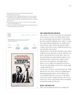 브랜드 저널리즘 빅뱅, 원칙과 규제의 필요성
브랜드 저널리즘, 그리고 네이티브 광고는 분명 미디어 산업에 긍정적
에너지가 되고 있는 게 사실이다. 단지 경제적인 효과뿐 아니라 질
높은 기사에 대한 공급을 자극함으로써 양질의 기사 생산 및 확산을
돕는 콘텐츠 선순환에 엔진 역할을 할 것으로도 기대된다. 다시 말해서
저질 기사들은 독자들의 외면을 받을 뿐 아니라 이제 클라이언트의
외면까지 받게 된다. 생존의 기로에 선 전통 저널리즘이 독자들의
시선을 잡기 위해 자극적이고 질 낮은 기사들을 대량 양산해 내고 있는
요즘 이러한 변화는 한편으로 반갑다.
반면 클라이언트의 기사에 대한 개입이 공공연해지고 외압이 세지면서
독자를 위한 기사보다는 클라이언트, 또는 힘 있는 세력을 위한 기사의
비중이 더 커질 것에 대한 우려도 적지 않다. 때로는 기업이나 국가
같은 큰 힘에 대항해 숨겨진 진실을 보도해야 할 의무를 가지고 있는
저널리즘 본연의 용기와 가치를 지켜나갈 수 있을지도 의문으로
남는다. 광고와 스토리의 융합이라는 도도한 흐름을 막을 수는
없겠지만, 각 미디어 기업들이 커뮤니티를 긍정적으로 변화시키는
‘의견 선도자’로서 책임과 철학을 가져야 장기적으로 시장에서 성공할
수 있음을 자각해야 할 것이다.
또 하나의 우려는 기사와 광고의 구분이 어려운 콘텐츠의 경우 독자를
현혹시킬 우려가 높다는 점이다. ‘인터랙티브 광고 협회(Interactive
Advertising Bureau(iab.net)’에서는 2013년 12월 발간한 업계
가이드라인을 통해 독자들이 일반 기사와 스폰서 기사를 구분할 수
있도록 네이티브 광고에는 스폰서를 명기해야 한다고 명시하고 있다.
네이티브 광고가 교묘하고 간접적인 형태의 마케팅 도구로 발전함에
따라 향후 타당한 규제들도 필수적일 것이다.
광고회사, 스토리 전문가가 되라
콘텐츠 시장이 최근 폭발적으로 성장하고 있다. 모바일을 선두로
1. 월스트리트저널의 네이티브 광고 전담팀인 ‘주문제작실(Custom Studios)’
홈페이지(wsjcustomcontent.com).
2. 닉슨 대통령의 워터게이트 스캔들을 심층 취재한 워싱턴포스트지의 밥 우드워드(Bob
Woodward)와 칼 번스타인(Carl Bernstein)의 실화를 그린 영화 All the President's
Men. 브랜드 저널리즘 시대에 언론이 과연 공정성과 용기를 가질 수 있는지 향후 논란이
될 것으로 보인다.
3. 인터랙티브 광고 협회가 발간한 네이티브 광고 가이드라인. 네이티브 광고의 형태와
스폰서 명기에 대한 제안들을 담고 있다.
4. 네이티브 광고 전문 에이전시 쉐어스루(Sharethrough). 브랜드 저널리즘의 성장에 따라
스토리에 특화된 전문사들이 대거 등장하고 있다.
1
2
40 / 41
 