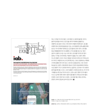 유승철 교수는 ‘마케팅 커뮤니케이션 테크놀로지’를 연구하고 있는 광고인이다.
저서로는 디지털 사이니지 마케팅이 있다.
글로벌 이슈는 급변하는 마케팅 환경에서 변화하고 있는 업계 동향 및 전략을 소개하는 칼럼이다.
하는 디지털 미디어의 힘은 ‘스토리’를 다시 왕좌에 올려둔 것이다.
클라이언트를 유치하고 광고안을 제작 후 매체에 집행한다는
전통적인 광고업의 구조도 이제 외부의 위협에 직면해 있다. 광고를
포함한 정보 과잉에 몸살을 앓고 있는 소비자들에게 강제노출형 매체
광고는 이미 한계에 직면해 있고, 잘 만들어진 한두 편의 스토리를
방송 매체를 통해 여러 번 집행해 소기의 결과를 얻는다는 ‘원인-
결과’의 선형적 도식은 수십 수백 개의 스토리를 적극적으로 찾아
접하는 디지털 소비자에게는 적합하지 않을는지도 모른다. 뿐만
아니라 전통적 구조의 가장 큰 맹점은 유연성의 부족으로 지적되는데
유기적이고 복합적으로 순식간에 확산되는 스토리 경쟁에서는 매체에
수차례 집행된 한두 편의 광고 스토리로 성공을 점치는 것은 과도한
욕심일지도 모른다. 매체 환경의 중심이 여전히 방송매체에 존재하는
이상 전통적 구조가 단번에 바뀌지는 않겠지만, 곳곳에서 이미 변화의
움직임을 확인할 수 있다. 스토리 융합의 시대에 광고회사는 큰 위기와
기회를 동시에 만날 것으로 보인다. 신문사 같은 전통 미디어사들이
수년 간 급격한 변화 속에서 생존의 물꼬를 튼 것처럼 광고회사들도
진정한 스토리 전문가로서 브랜드 스토리를 개발, 유통, 관리하는
콘텐츠 전략의 중심에 있어야 할 것이다.
3
4
 