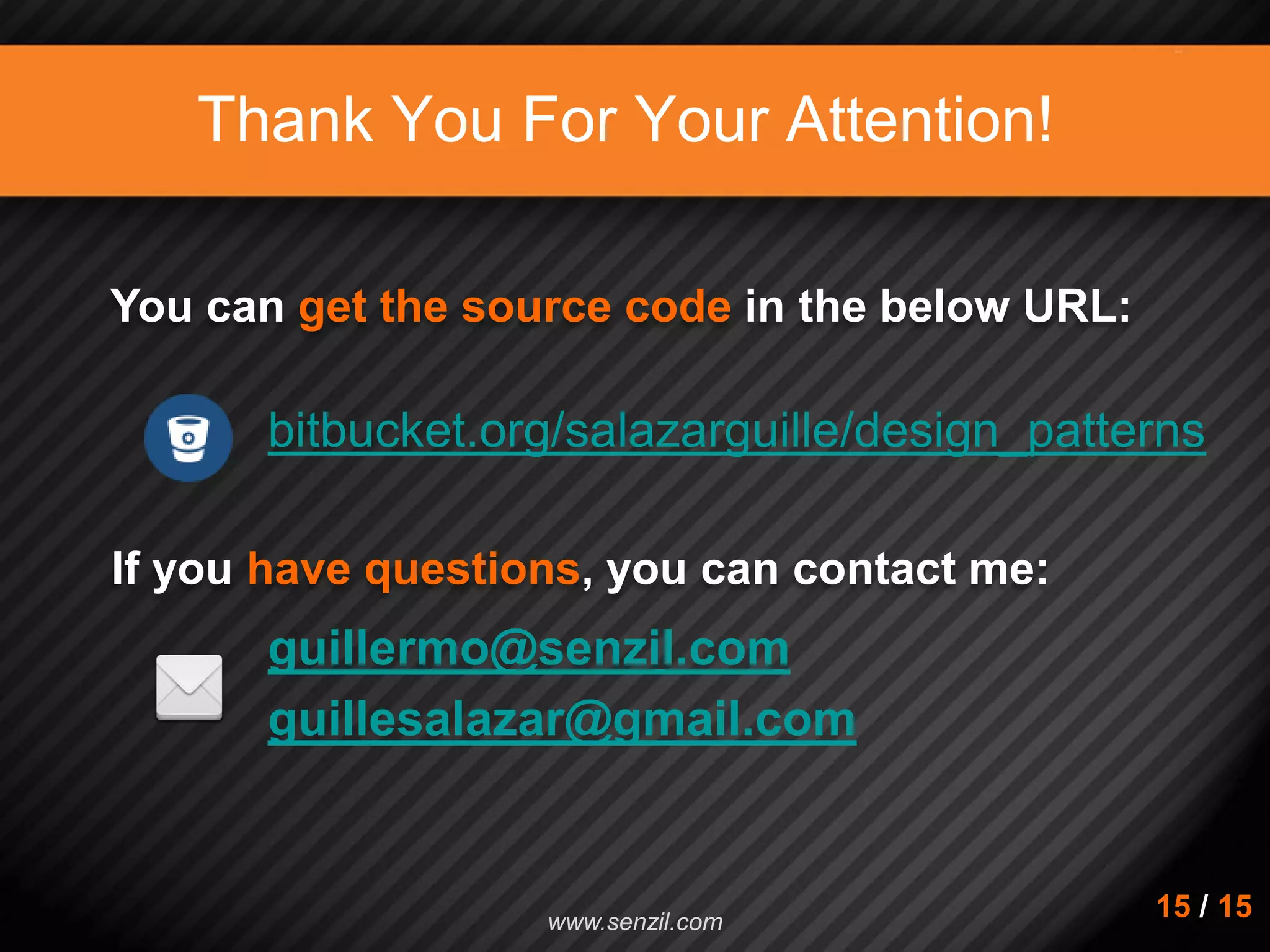 Thank You For Your Attention! If you have questions, you can contact me: bitbucket.org/salazarguille/design_patterns You can get the source code in the below URL: guillermo@senzil.com guillesalazar@gmail.com 15 / 15www.senzil.com 