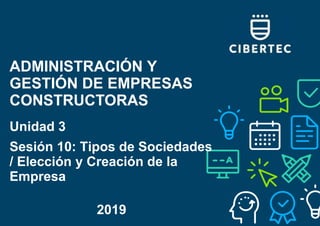 ADMINISTRACIÓN Y
GESTIÓN DE EMPRESAS
CONSTRUCTORAS
Unidad 3
Sesión 10: Tipos de Sociedades
/ Elección y Creación de la
Empresa
2019
 