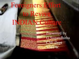 Foreigners Effort
to Revive
INDIAN Culture
Presented by
G.Sugandhitha
CSE Dept
VMTW.
 