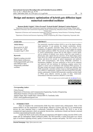 International Journal of Reconfigurable and Embedded Systems (IJRES)
Vol. 12, No. 1, March 2023, pp. 78~86
ISSN: 2089-4864, DOI: 10.11591/ijres.v12.i1.pp78-86  78
Journal homepage: http://ijres.iaescore.com
Design and memory optimization of hybrid gate diffusion input
numerical controlled oscillator
Ramana Reddy Gujjula1
, Chitra Perumal2
, Prakash Kodali3
, Bodapati Venkata Rajanna4
1
Department of Electronics and Communication Engineering, Sathyabama Institute of Science and Technology, Chennai, India
2
Department of Electronics and Communication Engineering, Faculty of Engineering, Sathyabama Institute of Science and Technology,
Chennai, India
3
Department of Electronics and Communication Engineering, Faculty of Engineering, National Institute of Technology Warangal,
Warangal, India
4
Department of Electrical and Electronics Engineering, Faculty of Engineering, RK College of Engineering, Vijayawada, India
Article Info ABSTRACT
Article history:
Received Jul 18, 2022
Revised Aug 7, 2022
Accepted Aug 27, 2022
The numerically controlled oscillator (NCO) is one of the digital oscillator
signal generators. It can generate the clocked, synchronous, discrete
waveform, and generally sinusoidal. Often NCOs care utilized in the
combinations of digital to analog converter (DAC) at the outputs for creating
direct digital synthesizer (DDS). The network on chips (NOCs) are utilized
in various communication systems that are fully digital or mixed signals
such as synthesis of arbitrary wave, precise control for sonar systems or
phased array radar, digital down/up converters, all the digital phase locked
loops (PLLs) for cellular and personal communication system (PCS) base
stations and drivers for acoustic or optical transmissions and multilevel
phase shift keying/frequency shift keying (PSK/FSK) modulators or
demodulators (modem). The basic architecture of NCO will be enhanced
and improved with less hardware for facilitating complete system level
support to various sorts of modulation with minimum FPGA resources. In
this paper design and memory optimization of hybrid gate diffusion input
(GDI) numerically controlled oscillator based on field programmable gate
array (FPGA) is implemented. compared with NCO based 8-bit microchip,
memory optimization of hybrid GDI numerically controlled oscillator based
on FPGA gives effective outcome in terms of delay, metal-oxide-
semiconductor field-effect transistors (MOSFET’s) and nodes.
Keywords:
Digital to analog converter
Direct digital synthesizers
Field programmable gate array
Gate diffusion input
Numerically controlled
oscillator
This is an open access article under the CC BY-SA license.
Corresponding Author:
Chitra Perumal
Department of Electronics and Communication Engineering, Faculty of Engineering
Sathyabama Institute of Science and Technology
Jeppiaar Nagar, Rajiv Gandhi Salai, Chennai-600119, Tamilnadu, India
Email: chitra.jegatheesan@gmail.com
1. INTRODUCTION
Since its inception the communication fields have been noticed many enhancements. Some of the
reasons behind it are the requirements of good design, efficiency of power and area [1]. In communication
devices the most important block is numerically controlled oscillator (NCO). The NCO is one of the
computerized signal generators which can generate discrete-time, synchronous (timed) and discrete esteemed
waveform representational basically sinusoidal.
Usually the NCOs can be used as the part of conjunction with digital to analog converter (DAC) at the
output side for makingdirect digital synthesizer (DDS). The NCO provides a certain focal point over various
types of oscillators regarding security, quality of unwavering, exactness and quality. The NCO can be used as
 