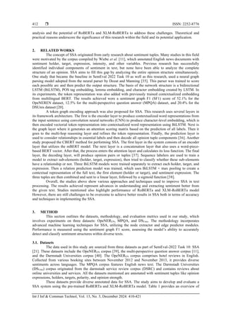  ISSN: 2252-8776
Int J Inf & Commun Technol, Vol. 13, No. 3, December 2024: 410-421
412
analysis and the potential of RoBERTa and XLM-RoBERTa to address these challenges. Theoretical and
practical reasons underscore the significance of this research within the field and its potential application.
2. RELATED WORKS
The concept of SSA originated from early research about sentiment tuples. Many studies in this field
were motivated by the corpus compiled by Wiebe et al. [11], which annotated English news documents with
sentiment holder, target, expression, intensity, and other variables. Previous research has successfully
identified individual components of sentiment in text, but none have been able to analyze the complete
structure of an opinion. SSA aims to fill this gap by analyzing the entire opinion structure simultaneously.
One study that became the baseline in SemEval 2022 Task 10 as well as this research, used a neural graph
parsing model adopted from the neural parser by Dozat and Manning [35]. This parser was trained to score
each possible arc and then predict the output structure. The basis of the network structure is a bidirectional
LSTM (BiLSTM), POS tag embedding, lemma embedding, and character embedding created by LSTM. In
its experiments, the token representation was also added with previously trained contextualized embedding
from multilingual BERT. The results achieved were a sentiment graph F1 (SF1) score of 52.1% for the
OpeNEREN dataset, 12.5% for the multi-perspective question answer (MPQA) dataset, and 20.4% for the
DSUnis dataset [20].
A token graph encoding approach was also proposed for SSA. This research uses several layers in
its framework architecture. The first is the encoder layer to produce contextualized word representations from
the input sentence using convolution neural networks (CNN) to produce character-level embedding, which is
then encoded vectorial token representation into contextualized word representation using BiLSTM. Next is
the graph layer where it generates an attention scoring matrix based on the prediction of all labels. Then it
goes to the multi-hop reasoning layer and refines the token representation. Finally, the prediction layer is
used to consider relationships in essential labels and then decode all opinion tuple components [36]. Another
study proposed the CBERT method for performing SSA. The first layer in the system consists of an encoder
layer that utilizes the mBERT model. The next layer is a concatenation layer that also uses a word-piece-
based BERT vector. After that, the process enters the attention layer and calculates its loss function. The final
layer, the decoding layer, will produce opinion pairs or tuples [37]. Sequence labelers are used to train a
model to extract sub-elements (holder, target, expression), then tried to classify whether these sub-elements
have a relationship or not. Three BiLSTM models were trained separately to extract each holder, target, and
expression. Then a relation prediction model was trained, which uses BiLSTM + max pooling to create a
contextual representation of the full text, the first element (holder or target), and sentiment expression. The
three tuples are then combined and sent to a linear layer, followed by a sigmoid function [38].
Overall, the studies above show various approaches and techniques used to improve SSA in text
processing. The results achieved represent advances in understanding and extracting sentiment better from
the given text. Studies mentioned also highlight performance of RoBERTa and XLM-RoBERTa model
However, there are still challenges to be overcome to achieve better results in SSA both in terms of accuracy
and techniques in implementing the SSA.
3. METHOD
This section outlines the datasets, methodology, and evaluation metrics used in our study, which
involves experiments on three datasets: OpeNEREN, MPQA, and DSUnis. The methodology incorporates
advanced machine learning techniques for SSA, utilizing the node extractor and edge predictor modules.
Performance is measured using the sentiment graph F1 score, assessing the model’s ability to accurately
detect and classify sentiment structures within diverse texts.
3.1. Datasets
The data used in this study are sourced from three datasets as part of SemEval-2022 Task 10: SSA
[21]. These datasets include the OpeNEREN corpus [39], the multi-perspective question answer corpus [11],
and the Darmstadt Universities corpus [40]. The OpeNEREN corpus comprises hotel reviews in English.
Collected from various booking sites between November 2012 and November 2013, it provides diverse
sentiments across languages. The MPQA corpus features English news text. The Darmstadt Universities
(DSUnis) corpus originated from the darmstadt service review corpus (DSRC) and contains reviews about
online universities and services. All the datasets mentioned are annotated with sentiment tuples like opinion
expressions, holders, targets, polarity, and opinion strength.
These datasets provide diverse annotated data for SSA. The study aims to develop and evaluate a
SSA system using the pre-trained RoBERTa and XLM-RoBERTa model. Table 1 provides an overview of
 