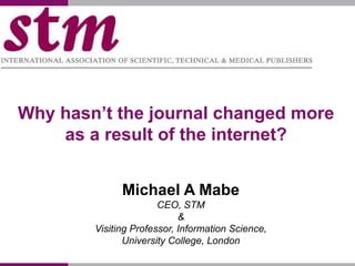 Why hasn’t the journal changed more
    as a result of the internet?


              Michael A Mabe
                       CEO, STM
                            &
        Visiting Professor, Information Science,
               University College, London
 