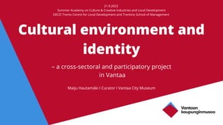Cultural environment and
identity
– a cross-sectoral and participatory project
in Vantaa
Maiju Hautamäki I Curator I Vantaa City Museum
21.9.2022
Summer Academy on Culture & Creative Industries and Local Development
OECD Trento Centre for Local Development and Trentino School of Management
 