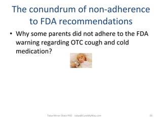 The conundrum of non-adherence to FDA recommendations Why some parents did not adhere to the FDA warning regarding OTC cough and cold medication?  Talya Miron Shatz PhD  [email_address] 