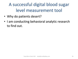 A successful digital blood sugar level measurement tool Why do patients desert? I am conducting behavioral analytic research to find out. Talya Miron Shatz PhD  [email_address] 