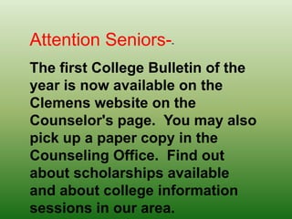Attention Seniors--The first College Bulletin of the year is now available on the Clemens website on the Counselor's page.  You may also pick up a paper copy in the Counseling Office.  Find out about scholarships available and about college information sessions in our area.