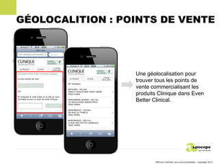 GÉOLOCALITION : POINTS DE VENTE




                  Une géolocalisation pour
                  trouver tous les points de
                  vente commercialisant les
                  produits Clinique dans Even
                  Better Clinical.




                         Diffusion interdite sans accord préalable – copyright 2011
 