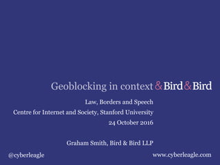 Geoblocking in context
Law, Borders and Speech
Centre for Internet and Society, Stanford University
24 October 2016
Graham Smith, Bird & Bird LLP
@cyberleagle www.cyberleagle.com
 