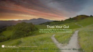 Trust Your Gut
Second Annual Targeting the Microbiome September 20-21, 2016 Bonnie Feldman DDS, MBA @DrBonnie360
Your Autoimmunity Connection
Data and Digital Tools for the Microbiome:
An Emerging Field in Autoimmune Disease
 