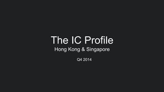 The IC Profile
Hong Kong & Singapore
Q4 2014
 
